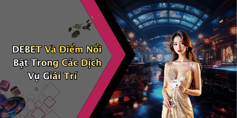 DEBET Và Điểm Nổi Bật Trong Các Dịch Vụ Giải Trí