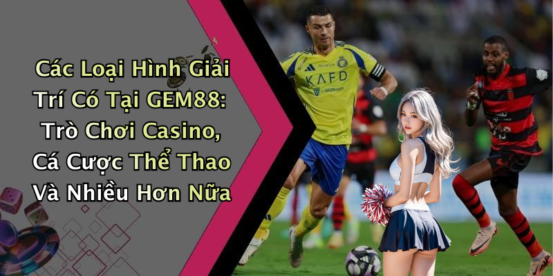 Các Loại Hình Giải Trí Có Tại GEM88: Trò Chơi Casino, Cá Cược Thể Thao Và Nhiều Hơn Nữa