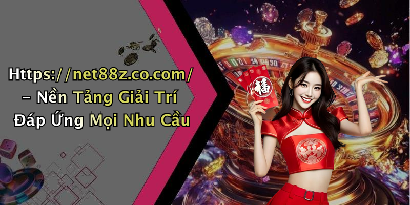 Https://net88z.co.com/ - Nền Tảng Giải Trí Đáp Ứng Mọi Nhu Cầu