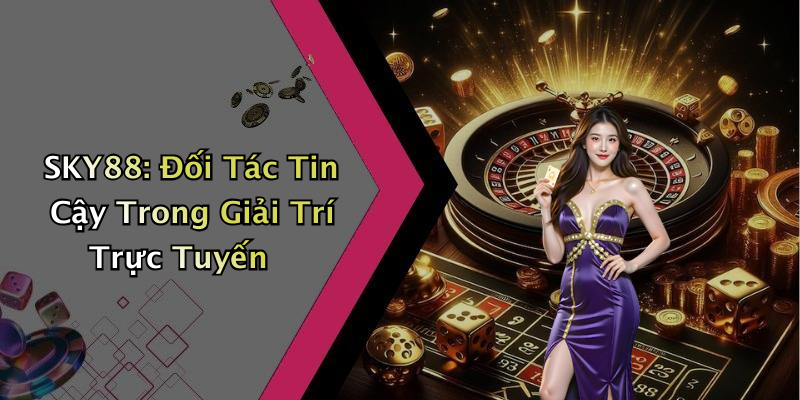 SKY88: Đối Tác Tin Cậy Trong Giải Trí Trực Tuyến