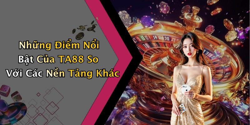 Những Điểm Nổi Bật Của TA88 So Với Các Nền Tảng Khác