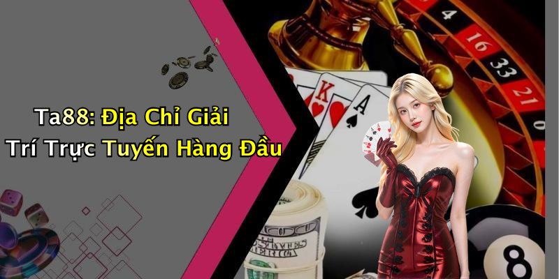Ta88: Địa Chỉ Giải Trí Trực Tuyến Hàng Đầu