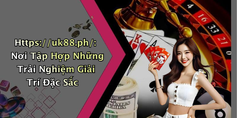 Https://uk88.ph/: Nơi Tập Hợp Những Trải Nghiệm Giải Trí Đặc Sắc