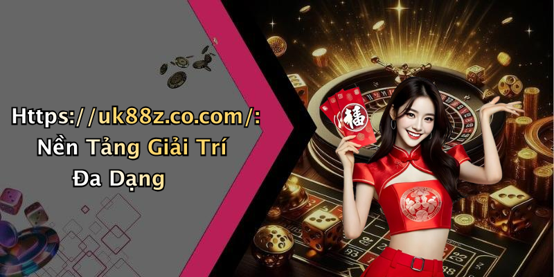 Https://uk88z.co.com/: Nền Tảng Giải Trí Đa Dạng