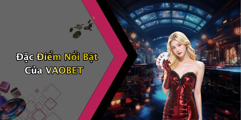 Đặc Điểm Nổi Bật Của VAOBET
