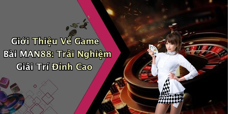 Giới Thiệu Về Game Bài MAN88: Trải Nghiệm Giải Trí Đỉnh Cao