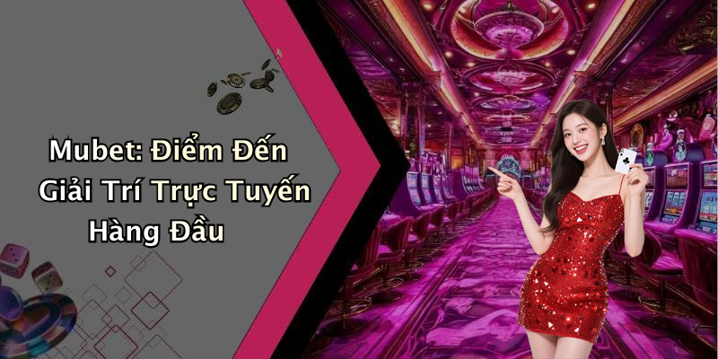 Mubet: Điểm Đến Giải Trí Trực Tuyến Hàng Đầu