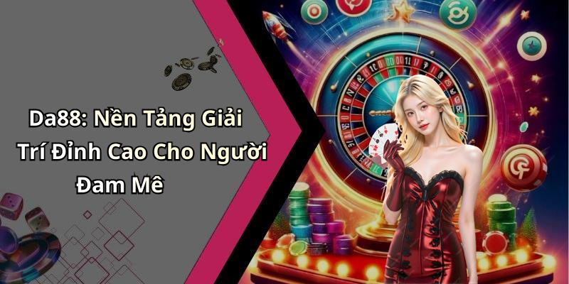Da88: Nền Tảng Giải Trí Đỉnh Cao Cho Người Đam Mê